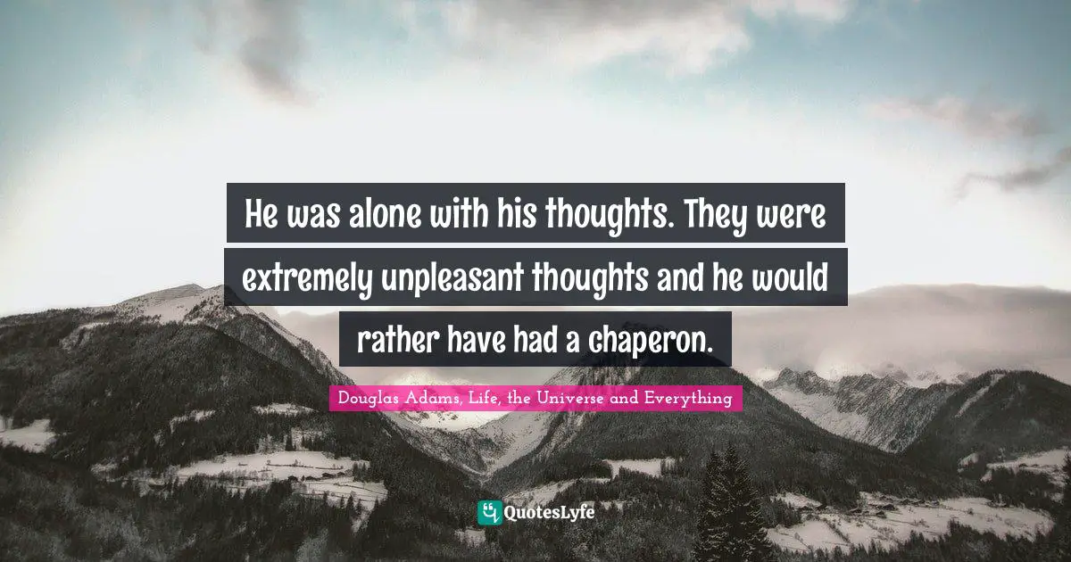 He was alone with his thoughts. They were extremely unpleasant thoughts and he would rather have had a chaperon.