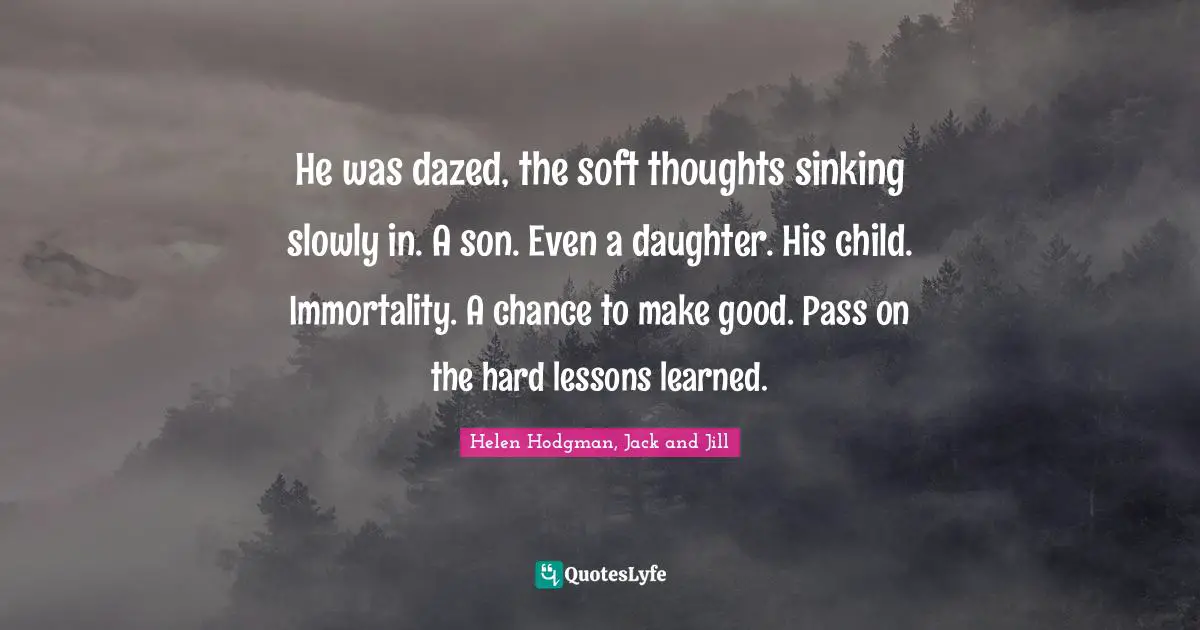 He was dazed, the soft thoughts sinking slowly in. A son. Even a daughter. His child. Immortality. A chance to make good. Pass on the hard lessons learned.