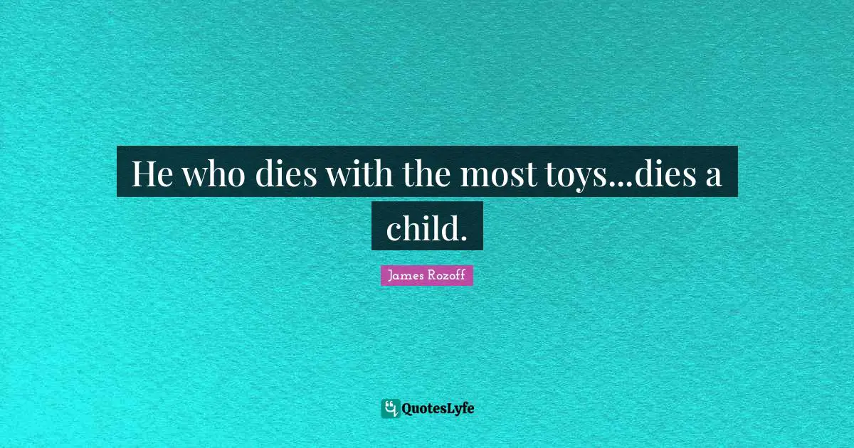 He who dies with the most toys...dies a child.