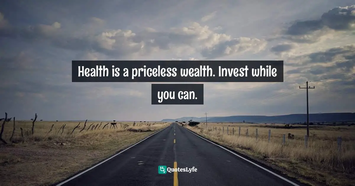 Health is a priceless wealth. Invest while you can.