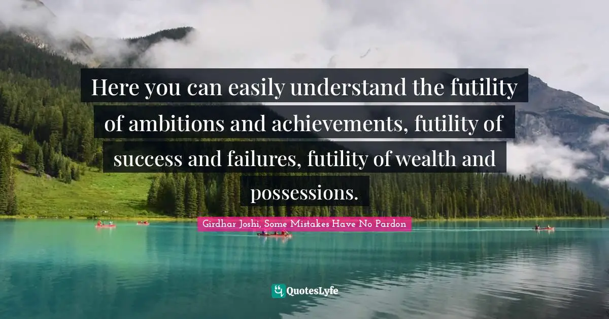 S. T. Joshi Quotes: "Here you can easily understand the futility of ambitions and achievements, futility of success and failures, futility of wealth and possessions."
