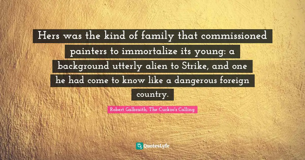 Hers was the kind of family that commissioned painters to immortalize its young: a background utterly alien to Strike, and one he had come to know like a dangerous foreign country.