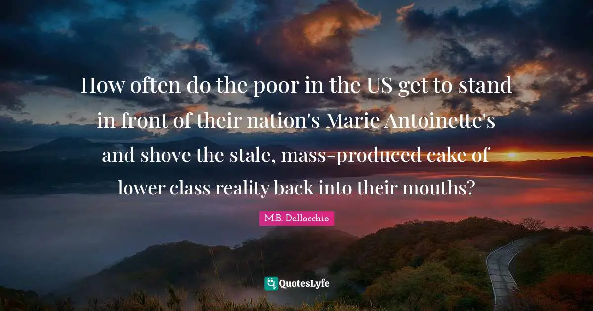 Upper Class Quotes: "How often do the poor in the US get to stand in front of their nation's Marie Antoinette's and shove the stale, mass-produced cake of lower class reality back into their mouths?"
