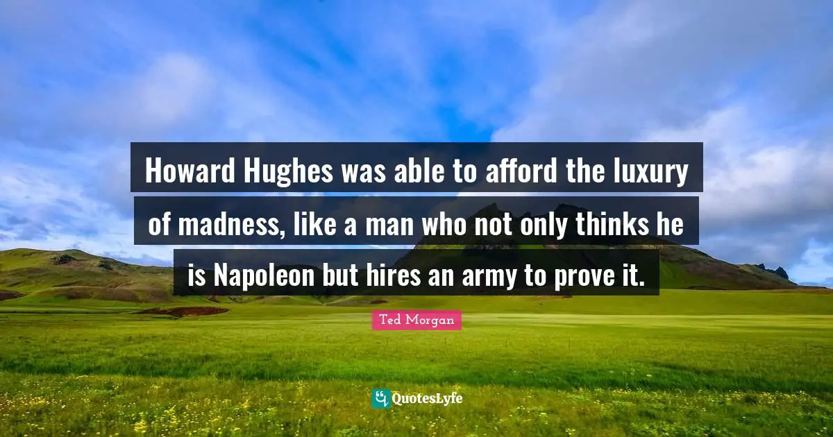 Howard Hughes was able to afford the luxury of madness, like a man who not only thinks he is Napoleon but hires an army to prove it.