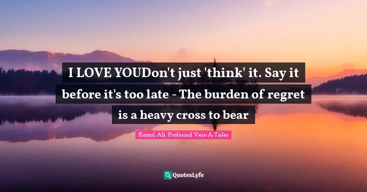 Kamil Ali Quotes: "I LOVE YOUDon't just 'think' it. Say it before it's too late - The burden of regret is a heavy cross to bear"