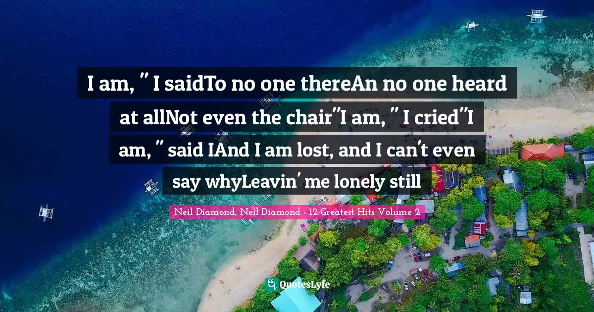 I am, " I saidTo no one thereAn no one heard at allNot even the chair"I am, " I cried"I am, " said IAnd I am lost, and I can't even say whyLeavin' me lonely still