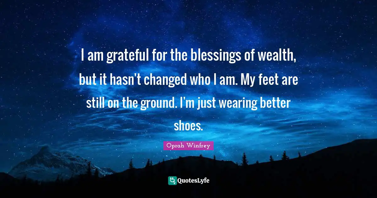 Oprah Winfrey Quotes: I am grateful for the blessings of wealth, but it hasn't changed who I am. My feet are still on the ground. I'm just wearing better shoes.
