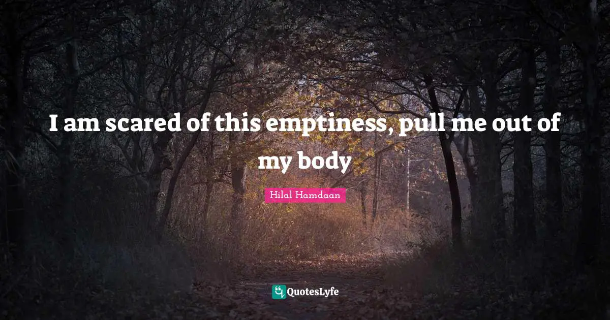 I am scared of this emptiness, pull me out of my body