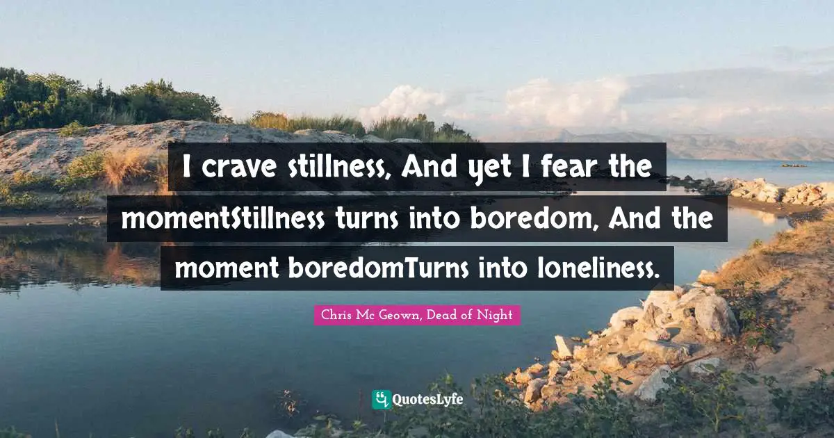 Chris Mc Geown Quotes: "I crave stillness, And yet I fear the momentStillness turns into boredom, And the moment boredomTurns into loneliness."