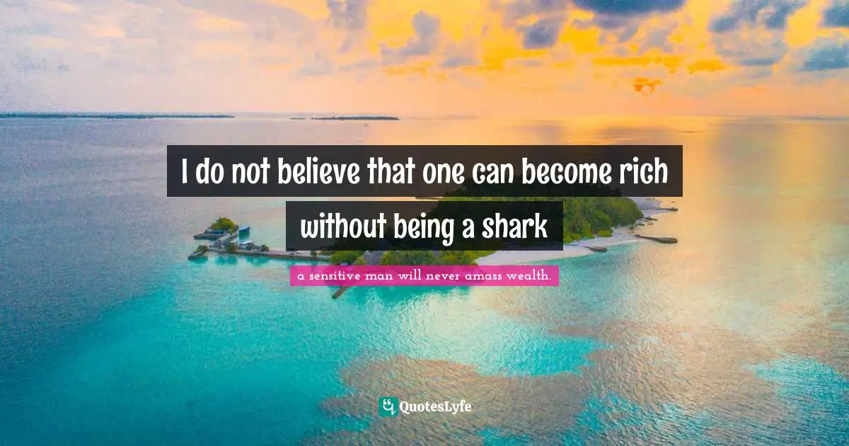 I do not believe that one can become rich without being a shark