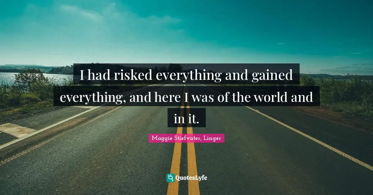 I had risked everything and gained everything, and here I was of the world and in it.