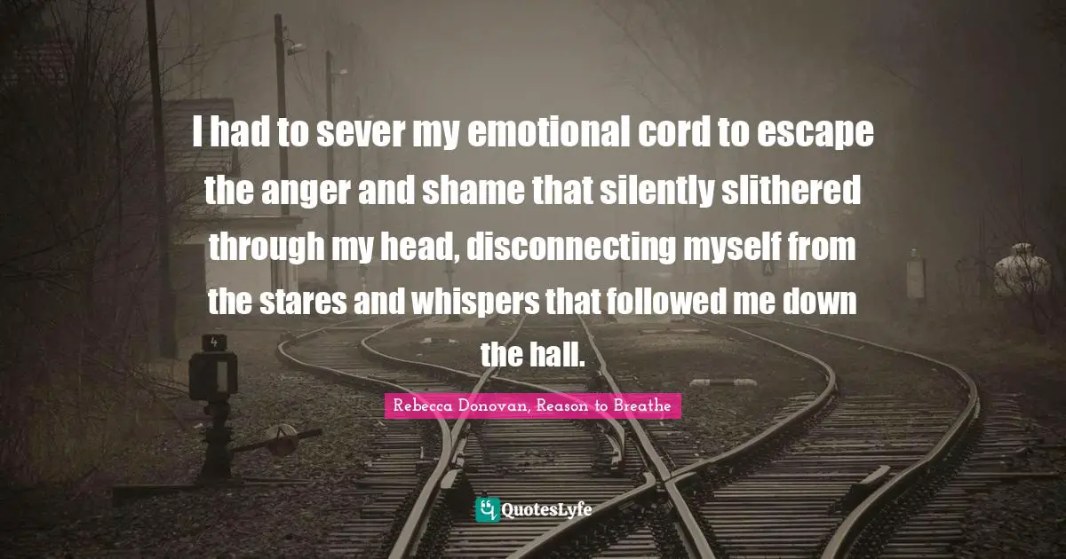 I had to sever my emotional cord to escape the anger and shame that silently slithered through my head, disconnecting myself from the stares and whispers that followed me down the hall.