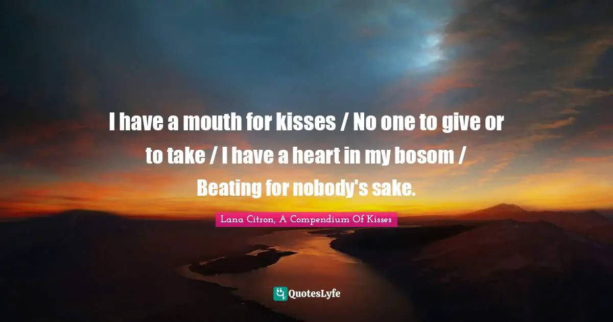 I have a mouth for kisses / No one to give or to take / I have a heart in my bosom / Beating for nobody's sake.