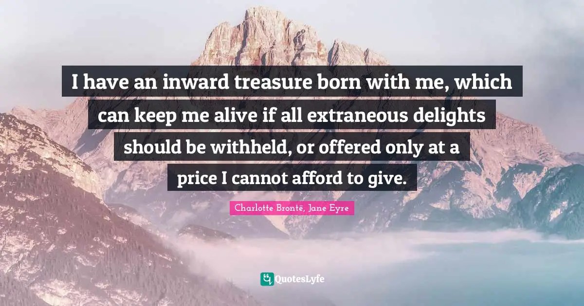 I have an inward treasure born with me, which can keep me alive if all extraneous delights should be withheld, or offered only at a price I cannot afford to give.