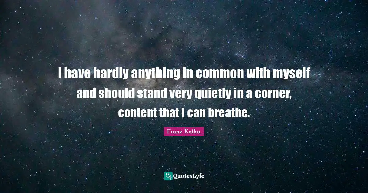 I have hardly anything in common with myself and should stand very quietly in a corner, content that I can breathe.