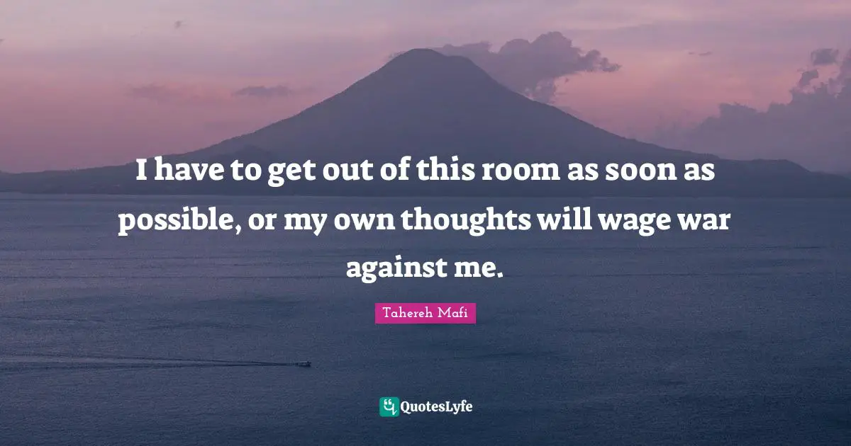 I have to get out of this room as soon as possible, or my own thoughts will wage war against me.