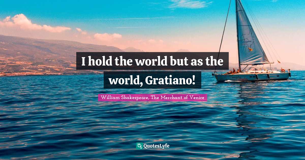 I hold the world but as the world, Gratiano!