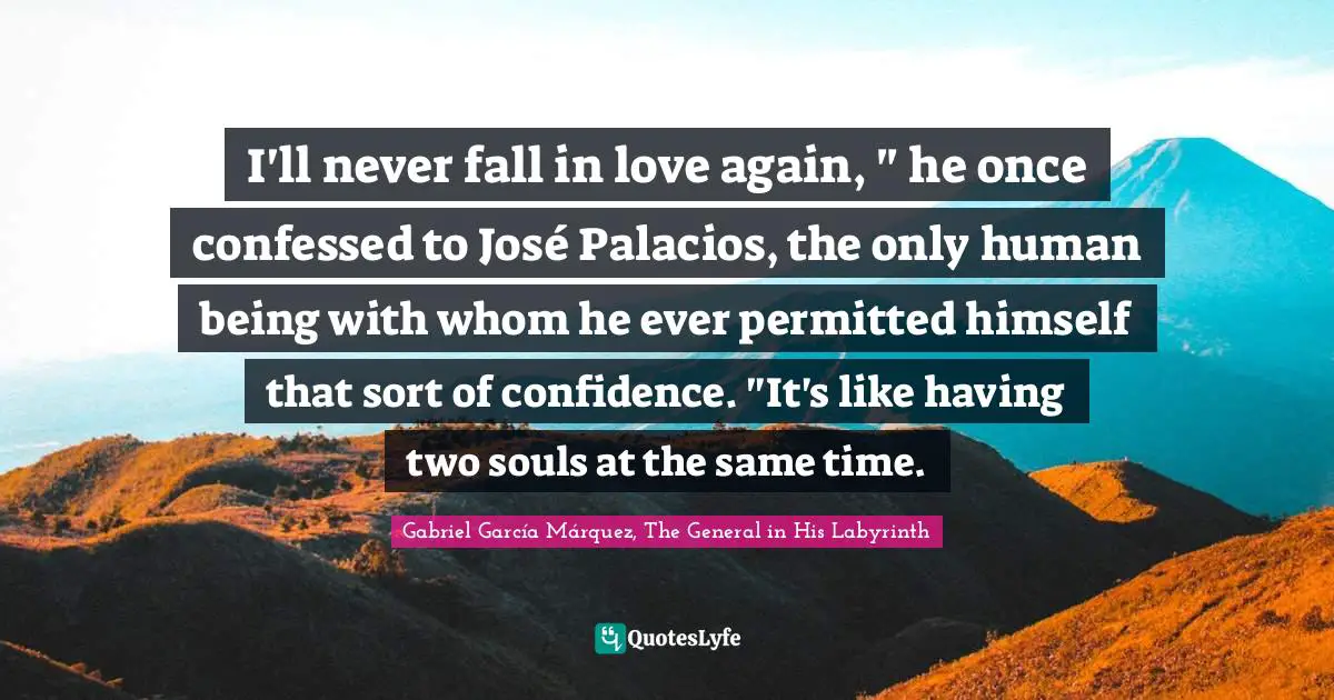 Gabriel García Márquez Quotes: "I'll never fall in love again, " he once confessed to José Palacios, the only human being with whom he ever permitted himself that sort of confidence. "It's like having two souls at the same time."