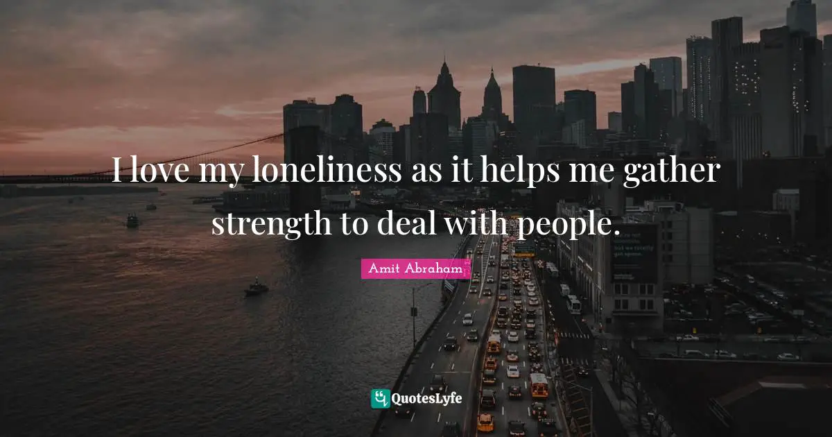 I love my loneliness as it helps me gather strength to deal with people.