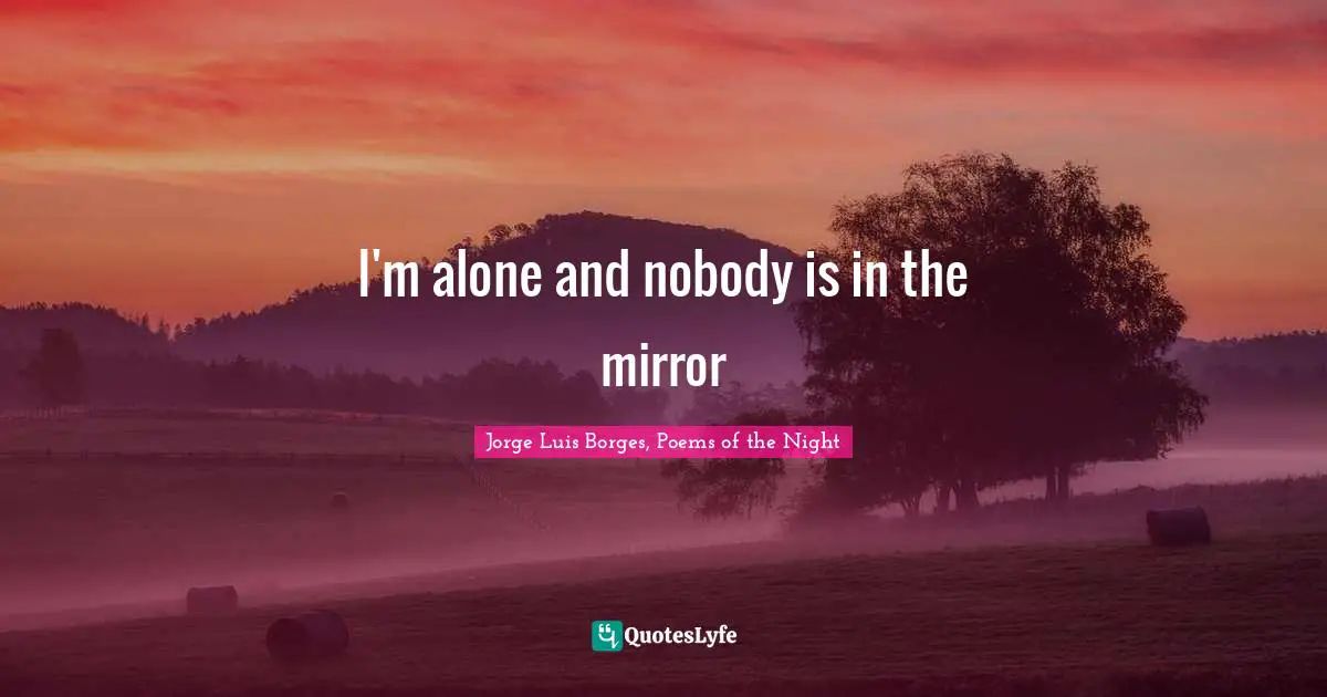 Jorge Luis Borges Quotes: "I'm alone and nobody is in the mirror"