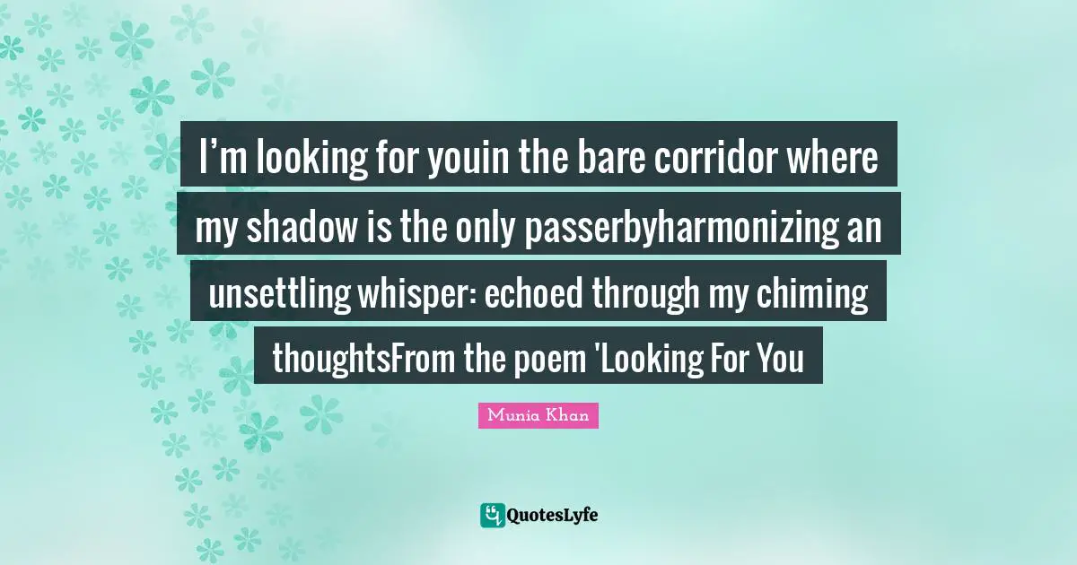 Shadows Quotes: "I’m looking for youin the bare corridor where my shadow is the only passerbyharmonizing an unsettling whisper: echoed through my chiming thoughtsFrom the poem 'Looking For You"