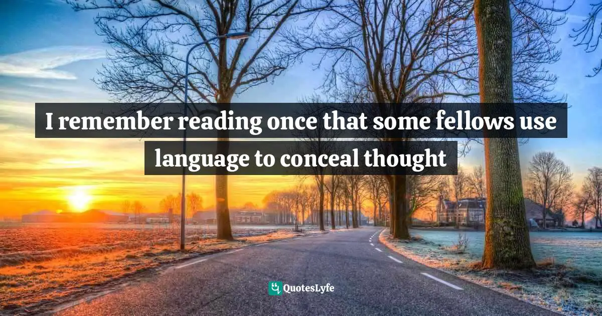 I remember reading once that some fellows use language to conceal thought