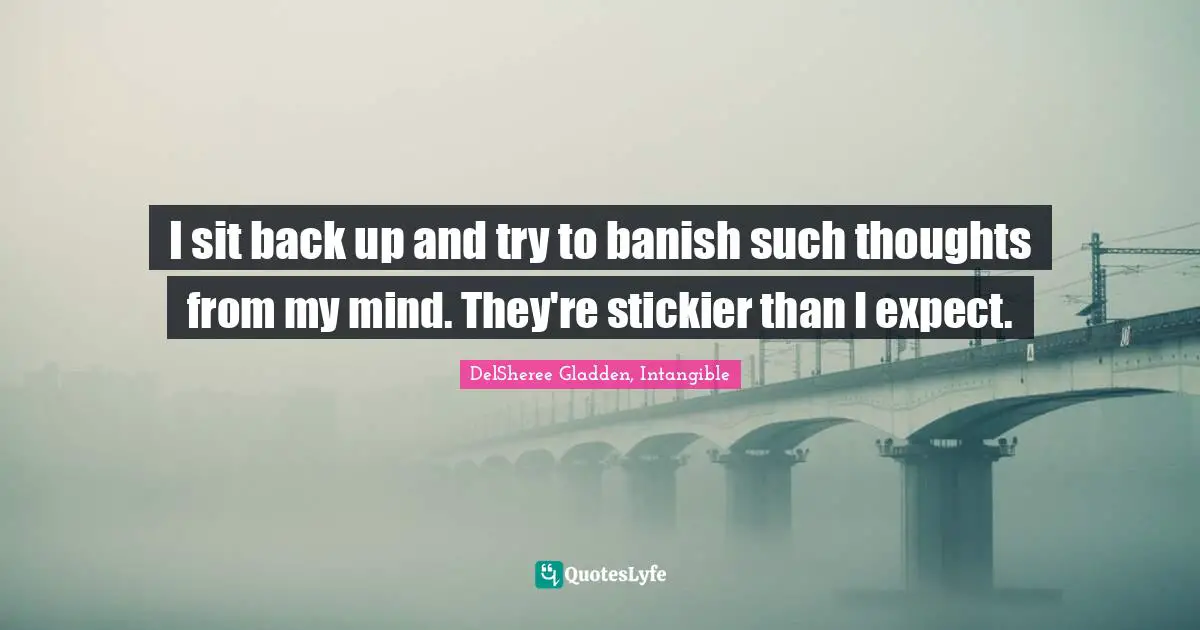 I sit back up and try to banish such thoughts from my mind. They're stickier than I expect.