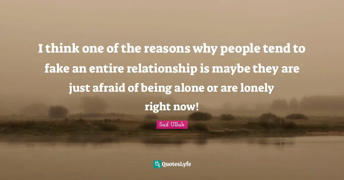 I think one of the reasons why people tend to fake an entire relationship is maybe they are just afraid of being alone or are lonely right now!