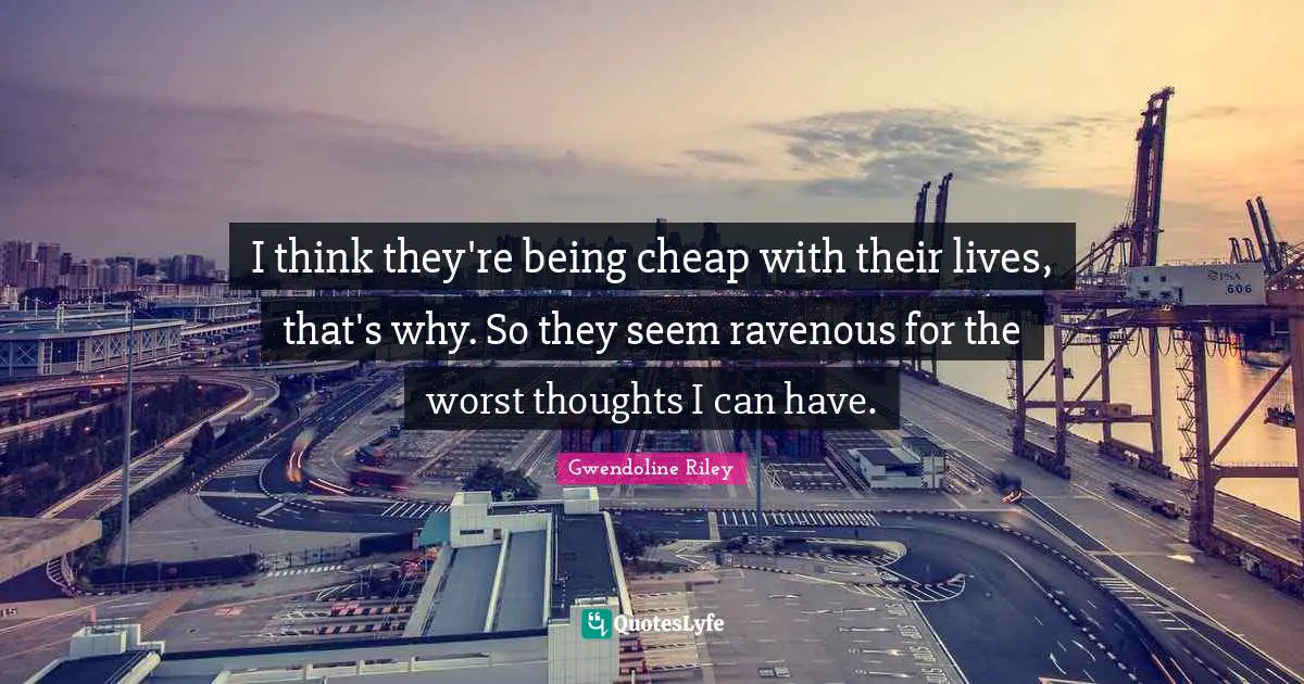 I think they're being cheap with their lives, that's why. So they seem ravenous for the worst thoughts I can have.
