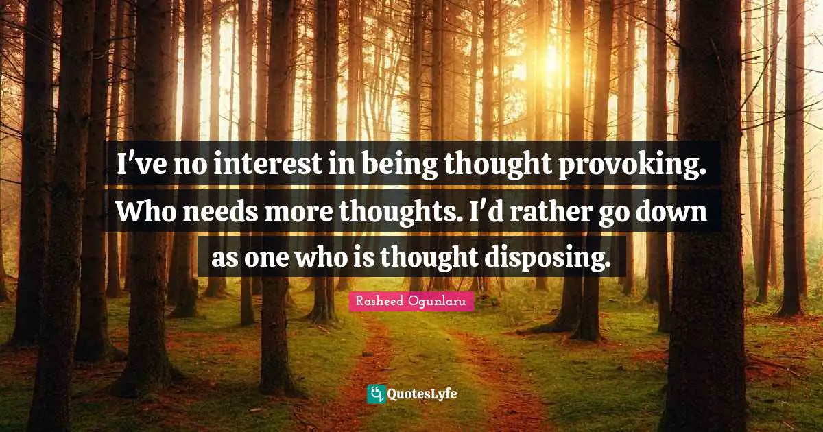 Rasheed Ogunlaru Quotes: "I've no interest in being thought provoking. Who needs more thoughts. I'd rather go down as one who is thought disposing."