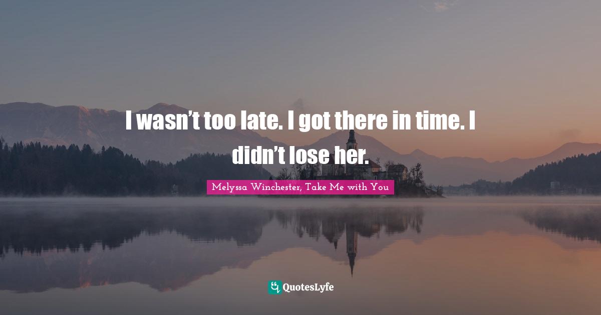 I wasn’t too late. I got there in time. I didn’t lose her.