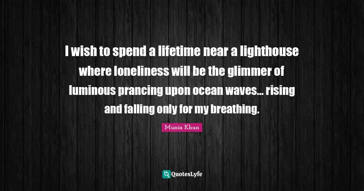 Be The Lighthouse Quotes: "I wish to spend a lifetime near a lighthouse where loneliness will be the glimmer of luminous prancing upon ocean waves… rising and falling only for my breathing."