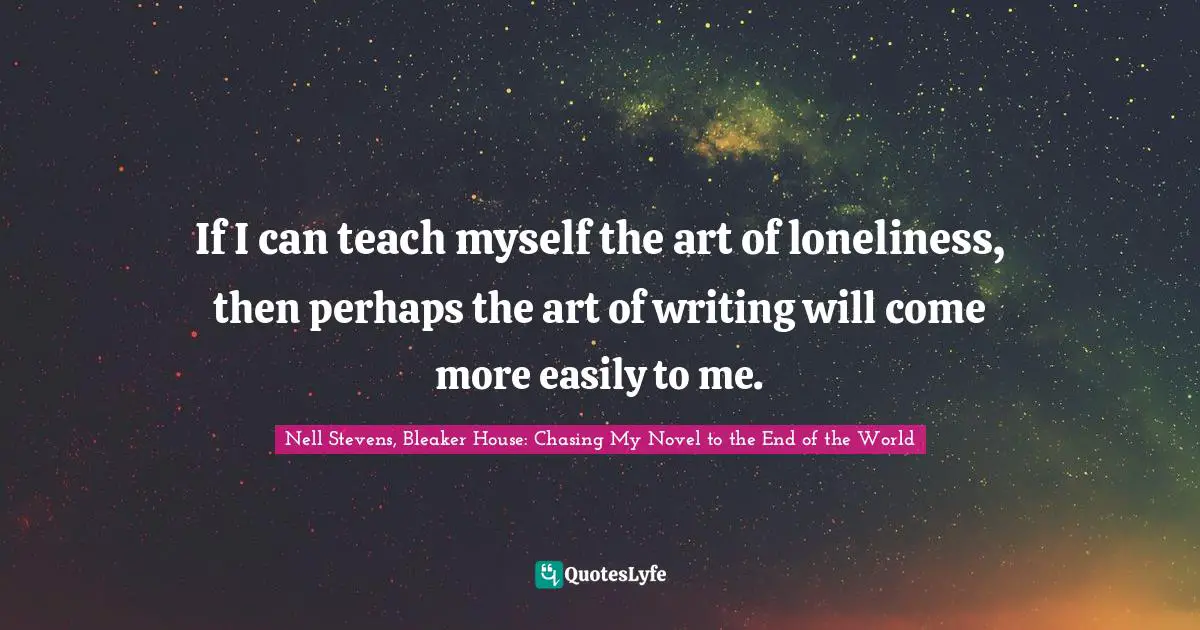If I can teach myself the art of loneliness, then perhaps the art of writing will come more easily to me.