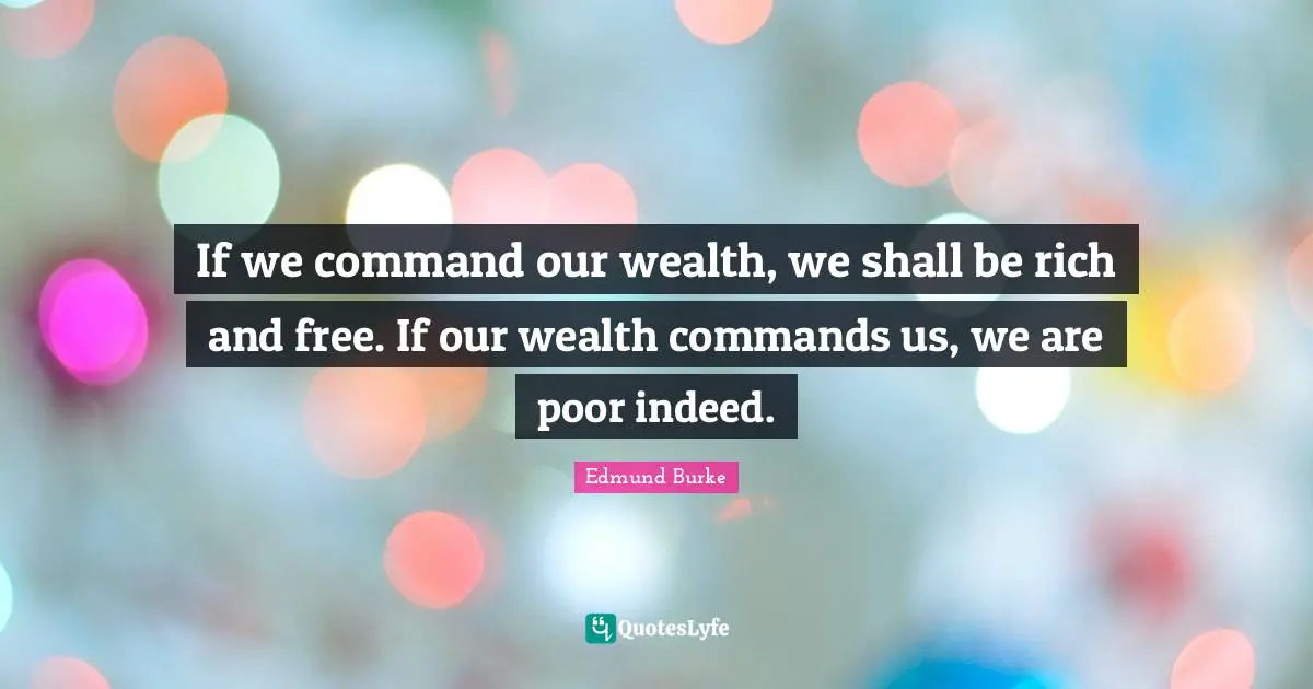 If we command our wealth, we shall be rich and free. If our wealth commands us, we are poor indeed.