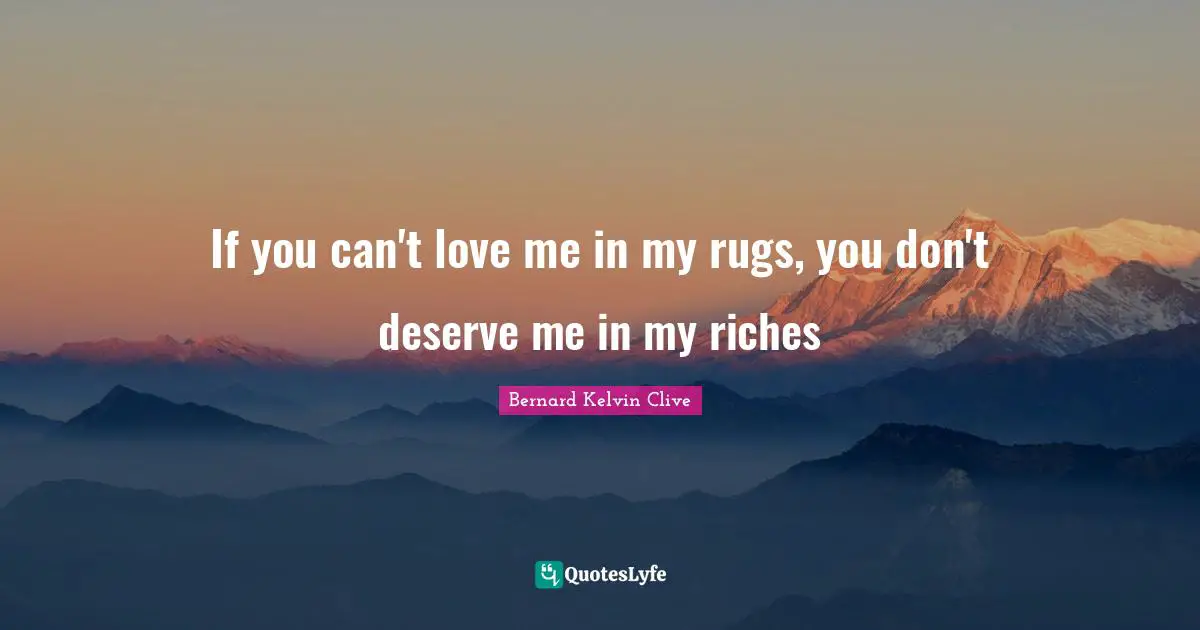 If you can't love me in my rugs, you don't deserve me in my riches