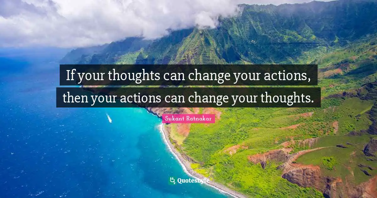 If your thoughts can change your actions, then your actions can change your thoughts.