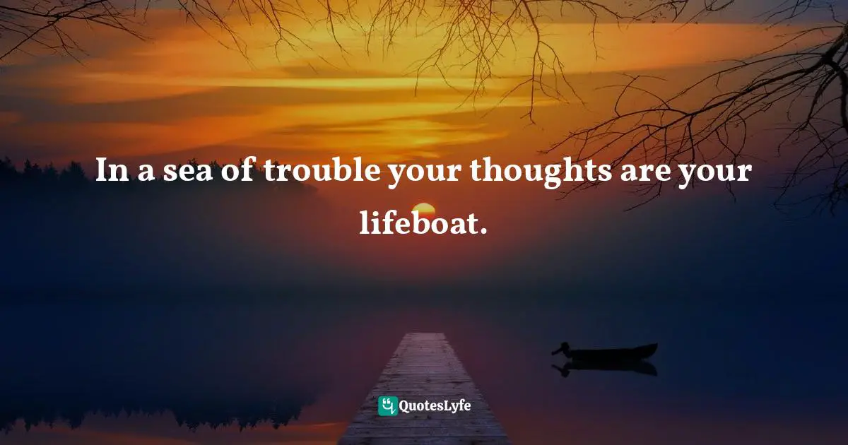 Troubles Quotes: "In a sea of trouble your thoughts are your lifeboat."