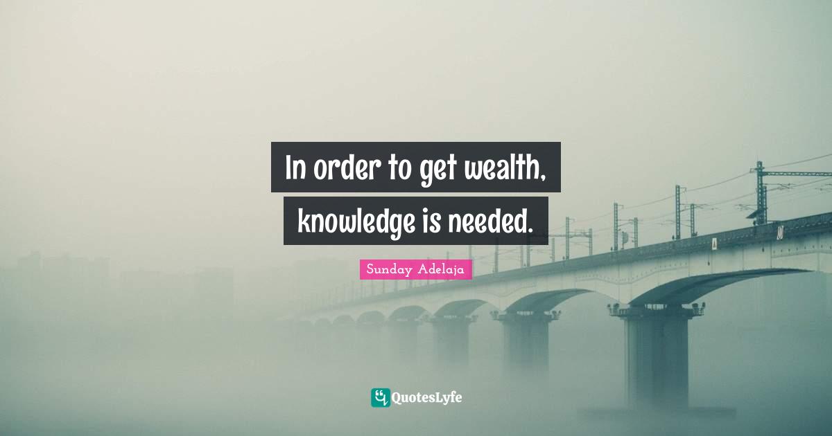 In order to get wealth, knowledge is needed.