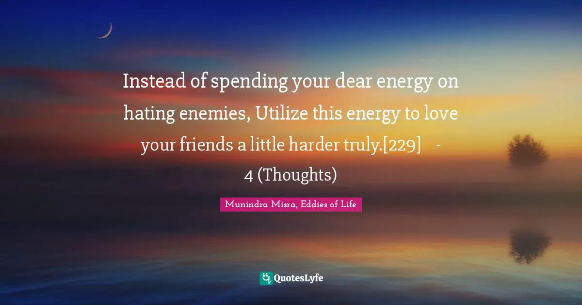 Instead of spending your dear energy on hating enemies, Utilize this energy to love your friends a little harder truly.[229]	- 4 (Thoughts)