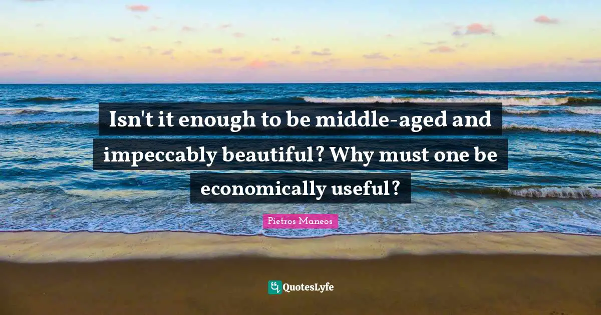 Isn't it enough to be middle-aged and impeccably beautiful? Why must one be economically useful?