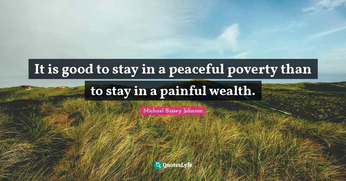 Michael Bassey Johnson Quotes: It is good to stay in a peaceful poverty than to stay in a painful wealth.