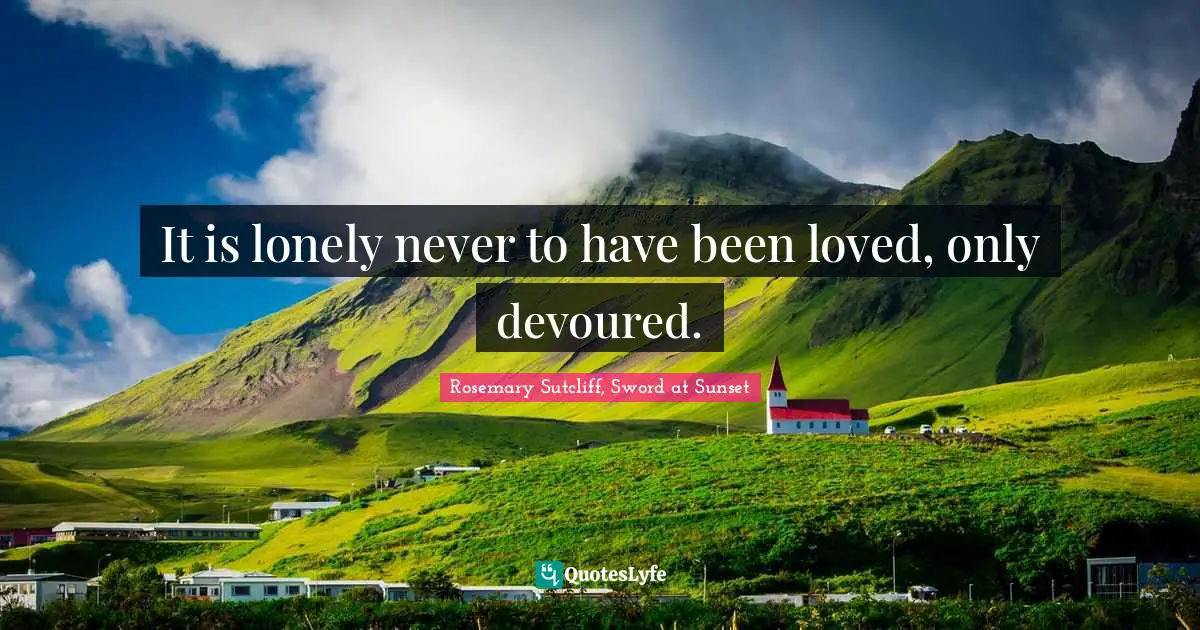 Rosemary Sutcliff Quotes: "It is lonely never to have been loved, only devoured."