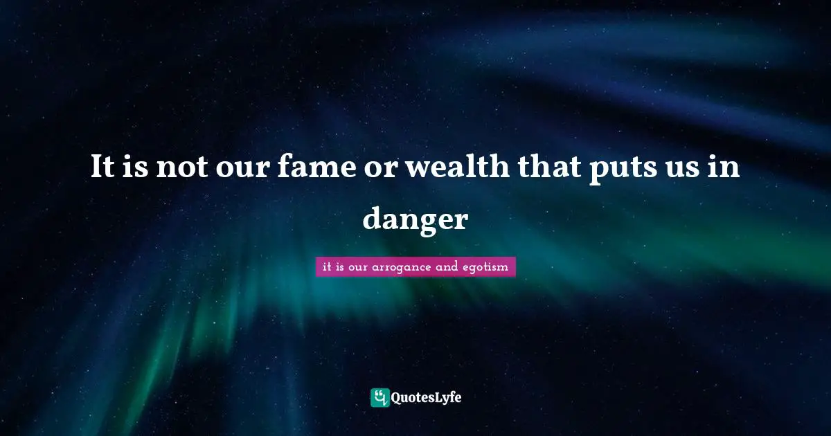 It is not our fame or wealth that puts us in danger