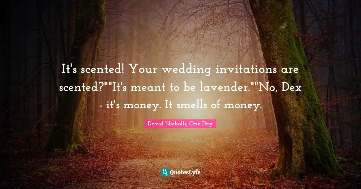 It's scented! Your wedding invitations are scented?""It's meant to be lavender.""No, Dex - it's money. It smells of money.