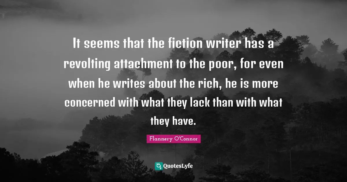 It seems that the fiction writer has a revolting attachment to the poor, for even when he writes about the rich, he is more concerned with what they lack than with what they have.