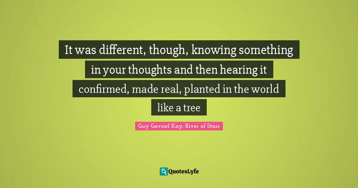It was different, though, knowing something in your thoughts and then hearing it confirmed, made real, planted in the world like a tree