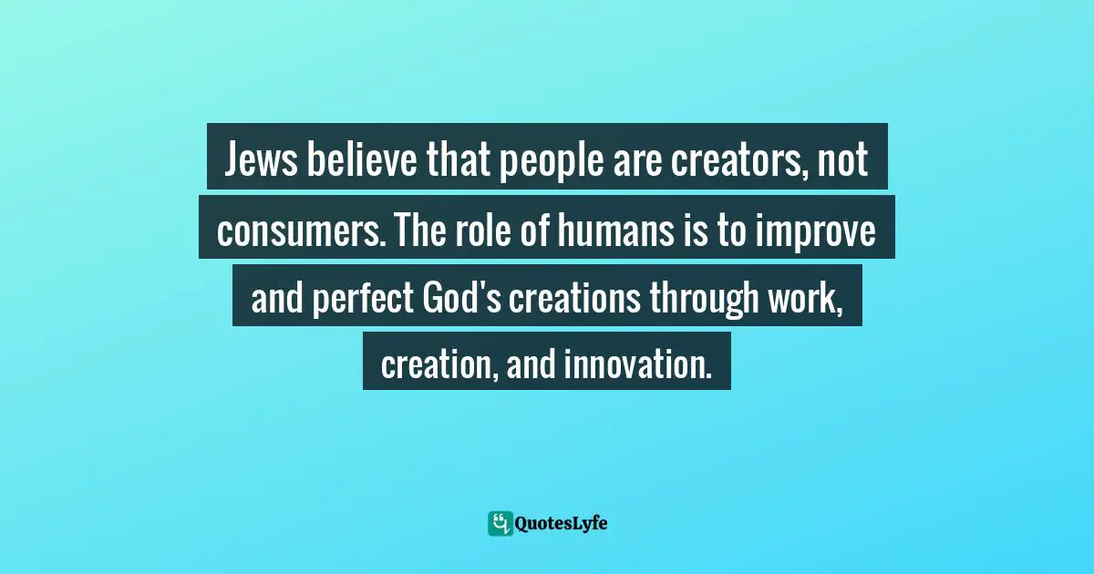 Jews believe that people are creators, not consumers. The role of humans is to improve and perfect God's creations through work, creation, and innovation.