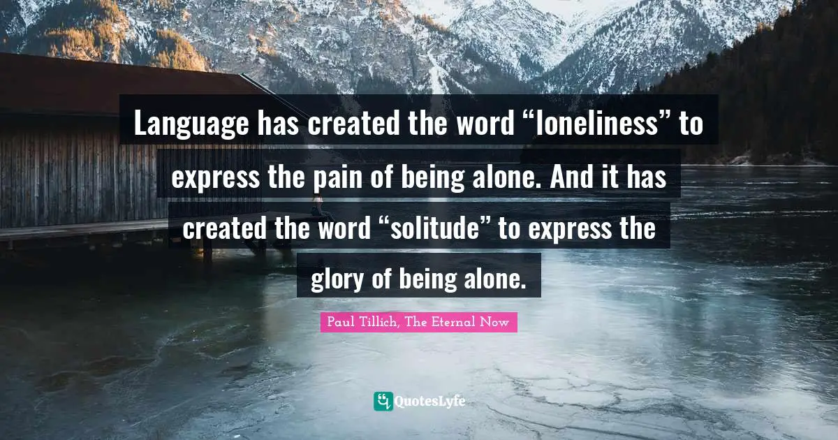 Language has created the word “loneliness” to express the pain of being alone. And it has created the word “solitude” to express the glory of being alone.