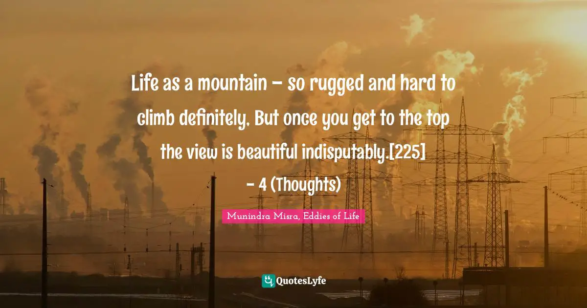 Life as a mountain – so rugged and hard to climb definitely, But once you get to the top the view is beautiful indisputably.[225]	- 4 (Thoughts)