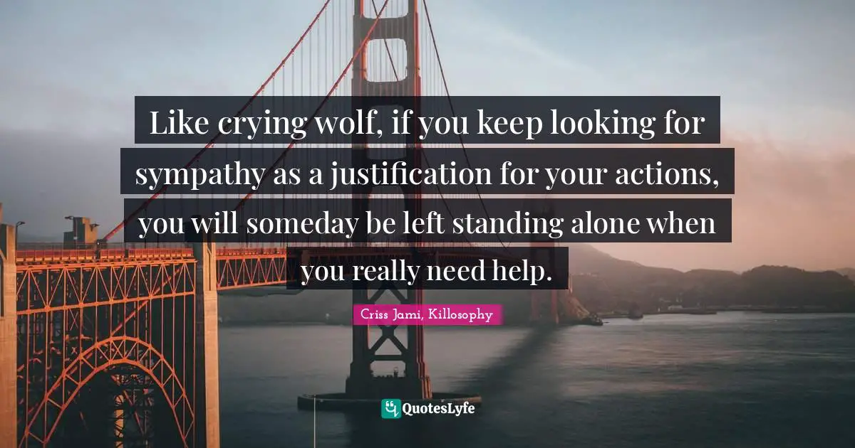 Excuses Quotes: "Like crying wolf, if you keep looking for sympathy as a justification for your actions, you will someday be left standing alone when you really need help."